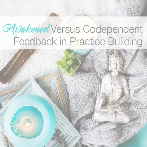 Awakened Versus Codependent Feedback in Practice Building